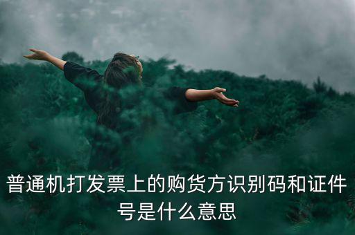 發(fā)票方識別號是什么，普通機打發(fā)票上的購貨方識別碼和證件號是什么意思