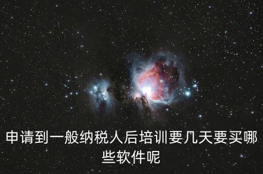 新辦納稅人培訓什么，申請到一般納稅人后培訓要幾天要買哪些軟件呢