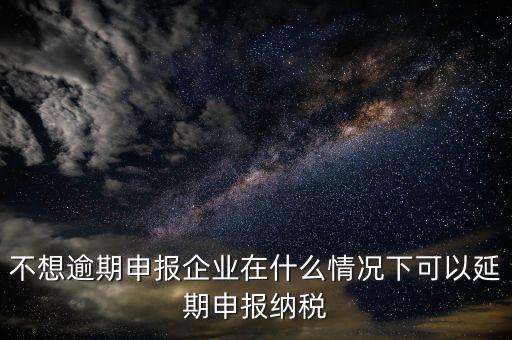 納稅人在什么情況下 能申請延期繳納稅款，納稅人在什么條件下可以延期繳納稅