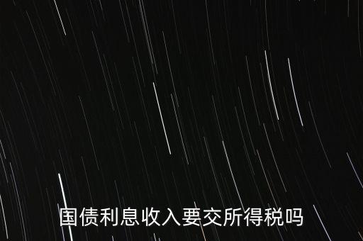 企業(yè)國債利息交什么稅，國債利息收入要交所得稅嗎