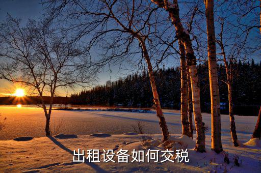 出租閑置設備應繳納什么稅，設備租賃交什么稅