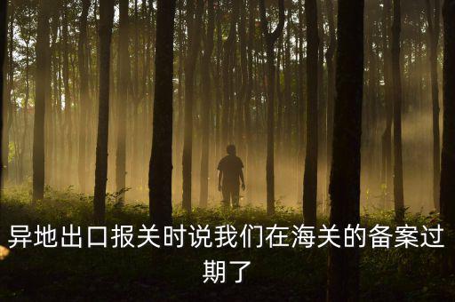 異地出口報(bào)關(guān)時(shí)說我們?cè)诤ｊP(guān)的備案過期了