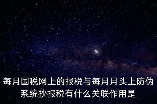 每月國稅網上的報稅與每月月頭上防偽系統(tǒng)抄報稅有什么關聯(lián)作用是