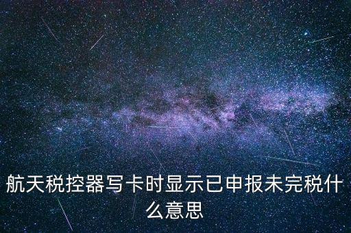 已經(jīng)報(bào)稅 但是未完稅是什么意思，航天稅控器寫卡時(shí)顯示已申報(bào)未完稅什么意思