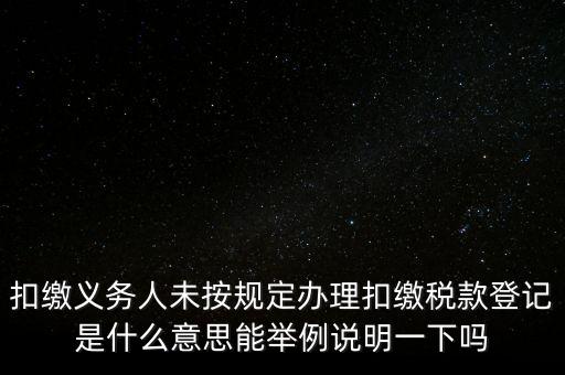 扣繳義務(wù)人未按規(guī)定辦理扣繳稅款登記是什么意思能舉例說(shuō)明一下嗎