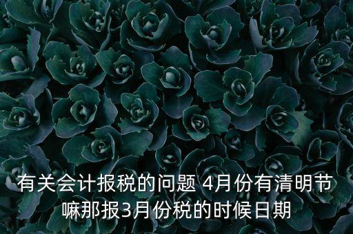 國稅清明節(jié)納稅延期到什么時候，有關會計報稅的問題 4月份有清明節(jié)嘛那報3月份稅的時候日期