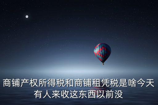 商鋪產權所得稅和商鋪租憑稅是啥今天有人來收這東西以前沒