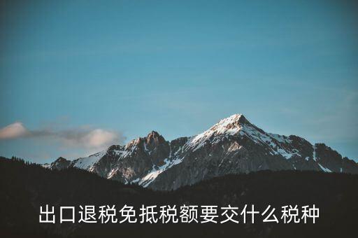 免抵額交什么稅，當免抵額等于應(yīng)退稅額時要交附加稅而退稅是按出口額乘以退稅