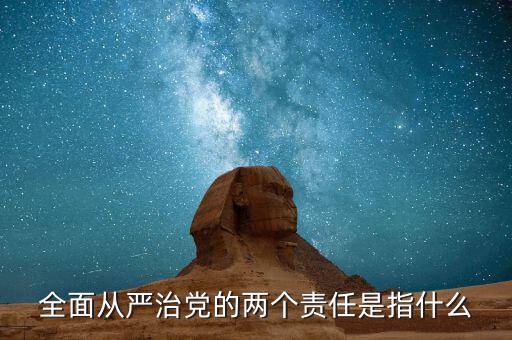 什么是基層兩個(gè)責(zé)任清單，全面從嚴(yán)治黨的兩個(gè)責(zé)任是指什么