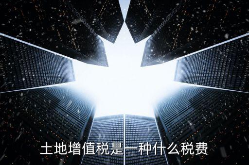 土地增值稅是什么稅，土地增值稅是一種什么稅費