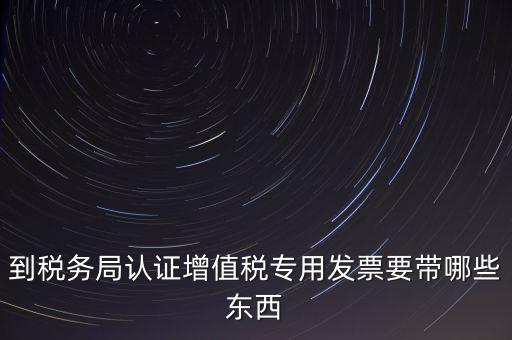 驗證專票需要帶什么，第一次辦理增值稅專用發(fā)票認證需要什么資料