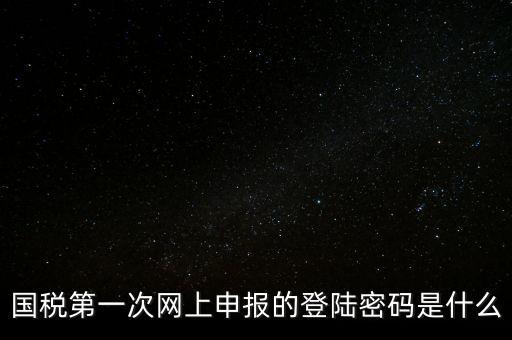 稅務(wù)平臺(tái)登錄密碼是什么，國(guó)稅第一次網(wǎng)上申報(bào)的登陸密碼是什么