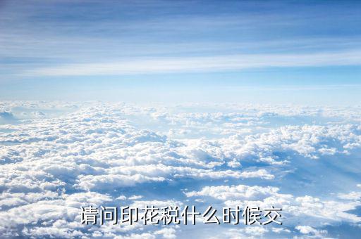 購銷合同印花稅什么時(shí)候交，請(qǐng)問印花稅什么時(shí)候交
