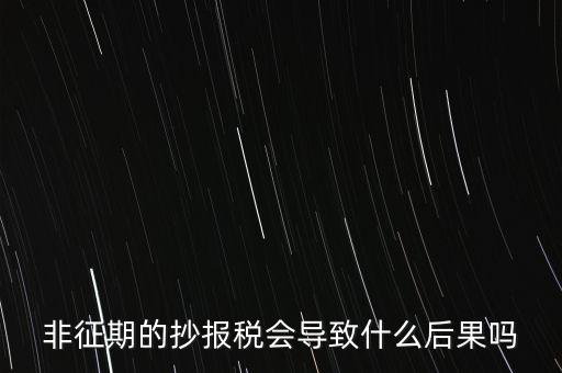 非征期抄報(bào)稅什么意思，非征期的抄報(bào)稅會(huì)導(dǎo)致什么后果嗎