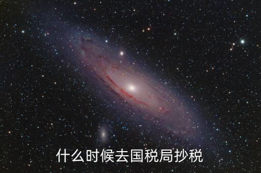 每個(gè)月什么時(shí)候抄稅，什么時(shí)候去國稅局抄稅