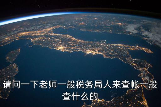 地稅局下戶查什么，請問一下老師一般稅務局人來查帳一般查什么的