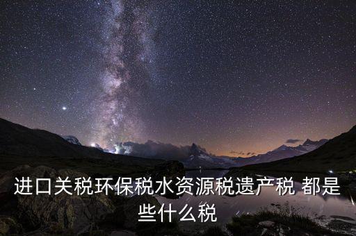 進口關稅環(huán)保稅水資源稅遺產(chǎn)稅 都是些什么稅
