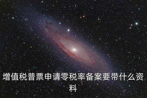 零稅率備案需要什么資料，增值稅普票申請(qǐng)零稅率備案要帶什么資料