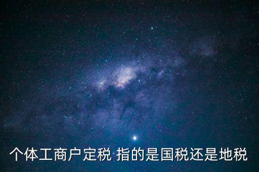 個體交的國稅是什么意思，個體納稅指的是國稅還是地稅