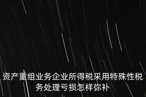 什么是稅務(wù)特殊處理方法，資產(chǎn)重組業(yè)務(wù)企業(yè)所得稅采用特殊性稅務(wù)處理虧損怎樣彌補(bǔ)
