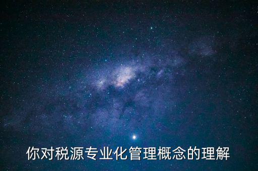 什么是稅源專業(yè)化管理，稅務專業(yè)化管理 稅源管理包含哪些內(nèi)容