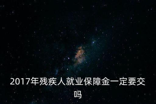 2017年殘保金什么時候交，2014年8月注冊的公司2017年需要申報(bào)殘保金嗎