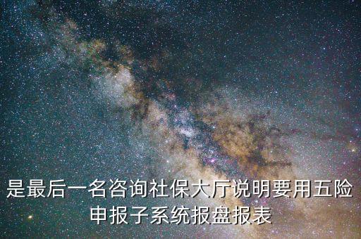 報(bào)盤申報(bào)是什么意思，是最后一名咨詢社保大廳說(shuō)明要用五險(xiǎn)申報(bào)子系統(tǒng)報(bào)盤報(bào)表