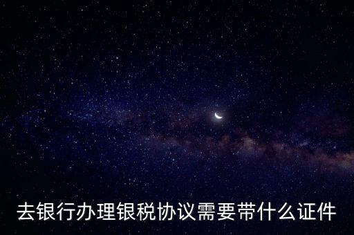銀稅協(xié)議書是什么，去銀行辦理銀稅協(xié)議需要帶什么證件