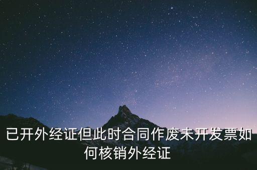 注銷外經(jīng)證有什么影響，已開外經(jīng)證但此時合同作廢未開發(fā)票如何核銷外經(jīng)證