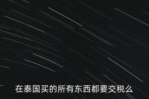 泰國什么東西需要繳稅，在泰國買的所有東西都要交稅么