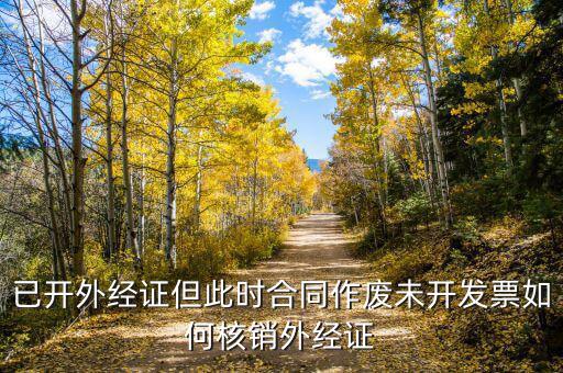 已開外經(jīng)證但此時合同作廢未開發(fā)票如何核銷外經(jīng)證