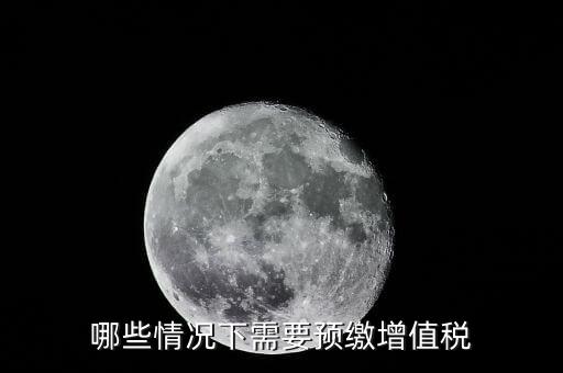 什么情況需要預(yù)繳稅款，哪些情況下需要預(yù)繳增值稅