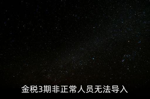 金稅三期模板為什么不能導(dǎo)入，江蘇金稅三期個(gè)人所得稅扣繳系統(tǒng)怎么導(dǎo)入人員信息