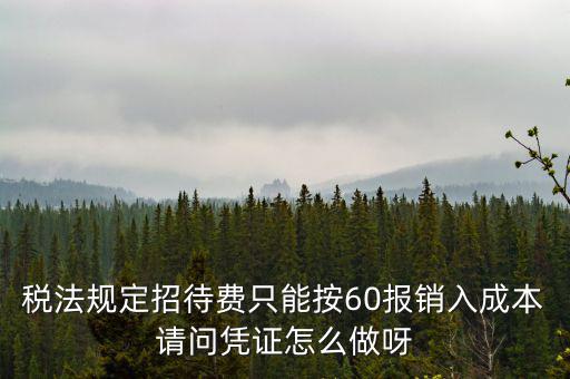 業(yè)務(wù)招待費為什么只能扣除60，稅法規(guī)定招待費只能按60報銷入成本請問憑證怎么做呀