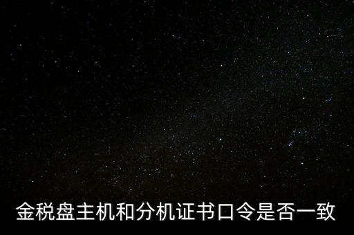 金稅盤的證書口令是什么意思，金稅盤主機和分機證書口令是否一致