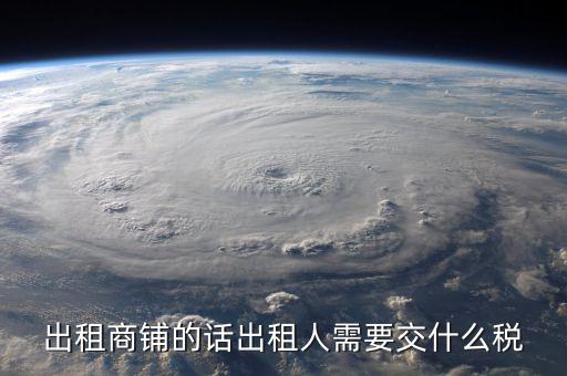 出租商鋪的話(huà)出租人需要交什么稅