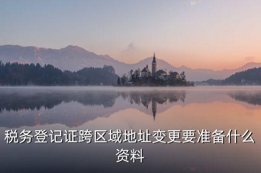 跨區(qū)域稅源登記需要什么資料，我的公司跨區(qū)域遷址了能告訴我下稅務(wù)登記證那塊怎么搞嗎要