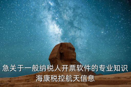 發(fā)票助手 有什么作用，急關(guān)于一般納稅人開票軟件的專業(yè)知識海康稅控航天信息