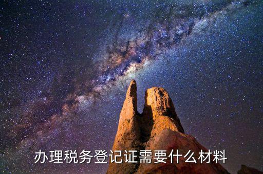 稅務登記需要帶什么資料，辦理稅務登記要交哪些材料