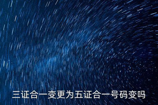 什么是三證合一號(hào)碼變了嗎，三證合一變更為五證合一號(hào)碼變嗎