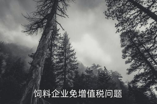 為什么飼料增值稅免稅，飼料加工企業(yè)是否免稅