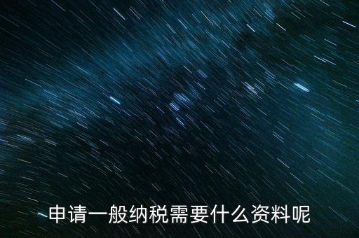 納稅資格包括什么資料，申請一般納稅需要什么資料呢