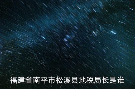 泉州地稅北峰局局長叫什么，福建省南平市松溪縣地稅局長是誰