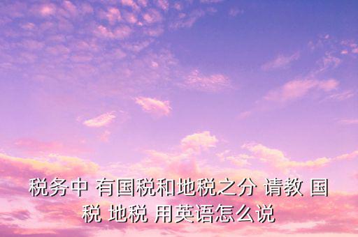 用什么形容稅務(wù)，稅務(wù)中 有國稅和地稅之分 請教 國稅 地稅 用英語怎么說