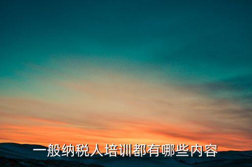 一般納稅人培訓都有哪些內(nèi)容