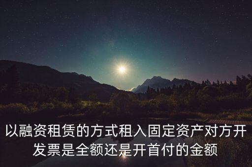 營改增試點(diǎn)是什么，以融資租賃的方式租入固定資產(chǎn)對(duì)方開發(fā)票是全額還是開首付的金額