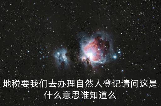 什么時候要自然人登記，地稅要我們?nèi)マk理自然人登記請問這是什么意思誰知道么