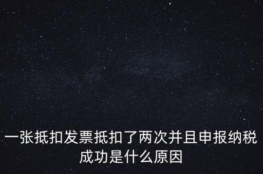 為什么 納稅申報(bào)，一張抵扣發(fā)票抵扣了兩次并且申報(bào)納稅成功是什么原因