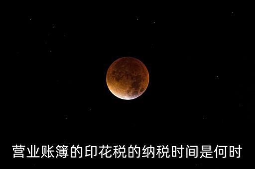 帳薄印花稅什么時(shí)候交，營業(yè)賬簿的印花稅的納稅時(shí)間是何時(shí)