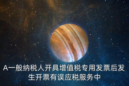A一般納稅人開(kāi)具增值稅專(zhuān)用發(fā)票后發(fā)生開(kāi)票有誤應(yīng)稅服務(wù)中